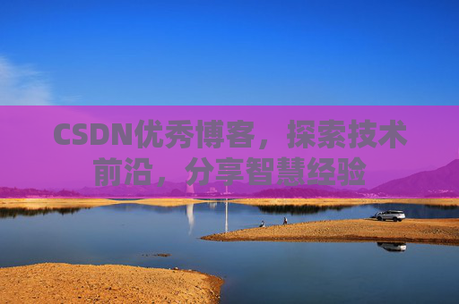 CSDN优秀博客，探索技术前沿，分享智慧经验